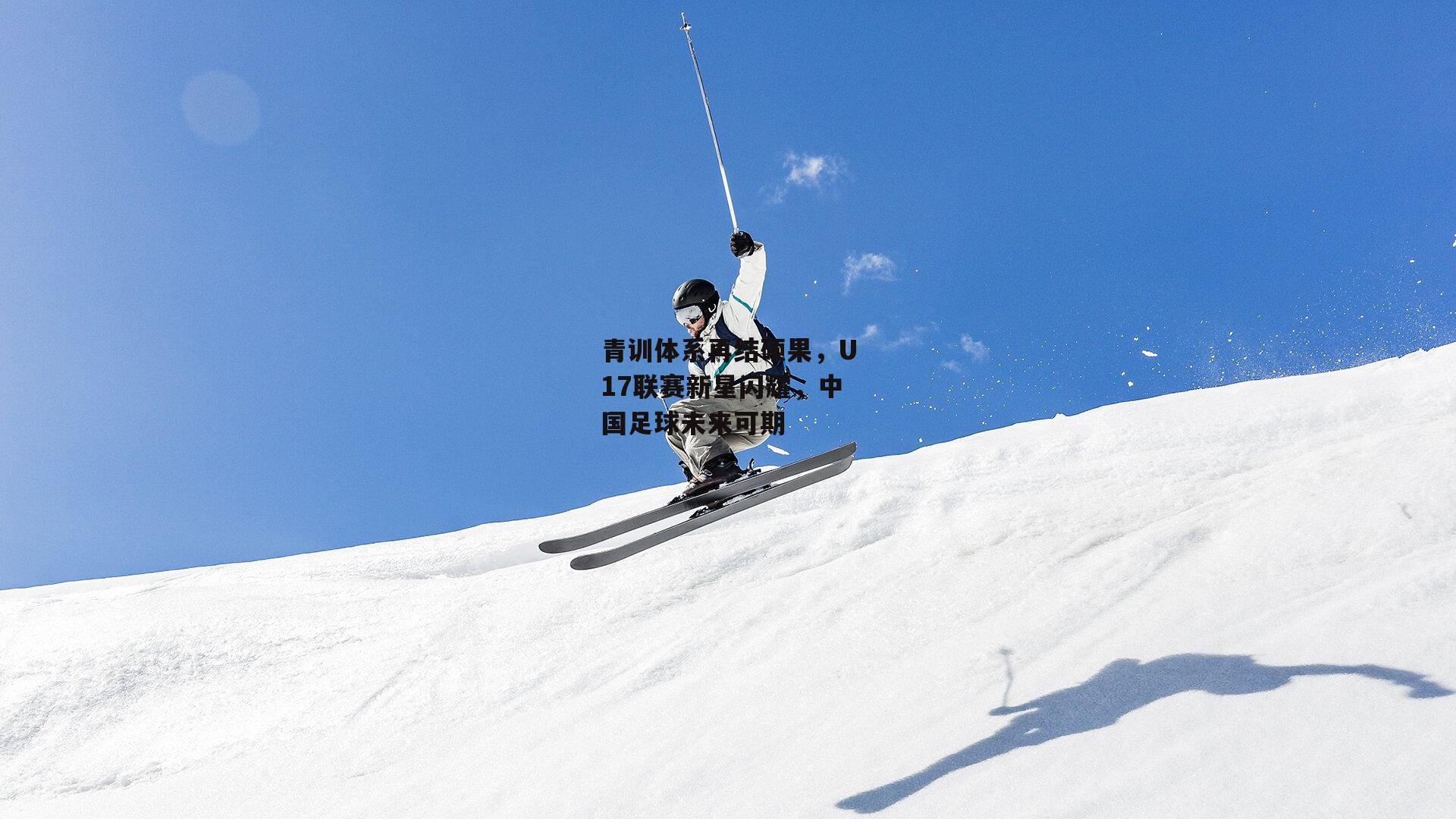 青训体系再结硕果，U17联赛新星闪耀，中国足球未来可期