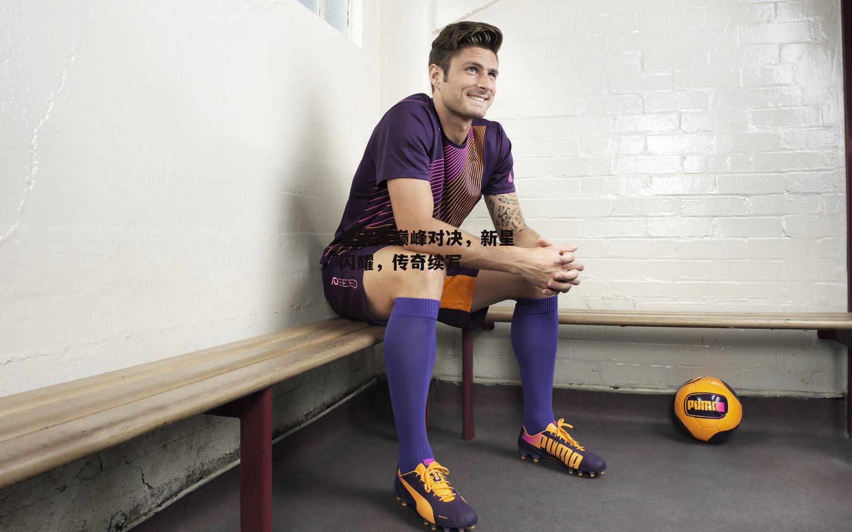 世锦赛巅峰对决，新星闪耀，传奇续写