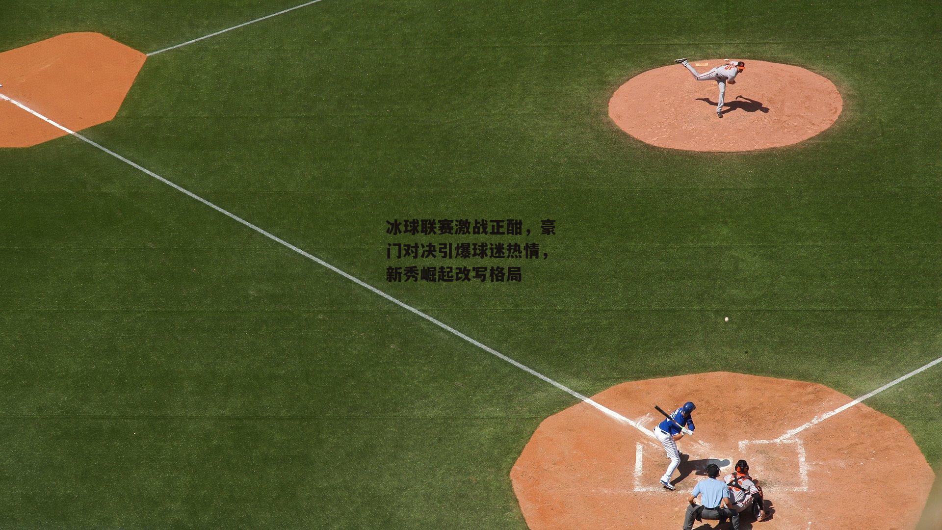 冰球联赛激战正酣，豪门对决引爆球迷热情，新秀崛起改写格局