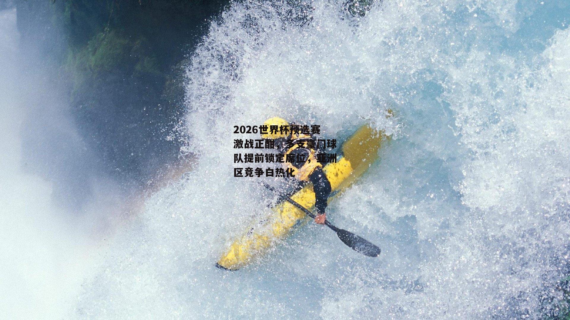 YY易游体育平台：2026世界杯预选赛激战正酣，多支豪门球队提前锁定席位，亚洲区竞争白热化