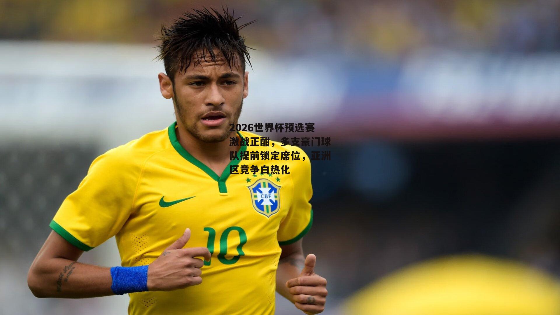 2026世界杯预选赛激战正酣，多支豪门球队提前锁定席位，亚洲区竞争白热化