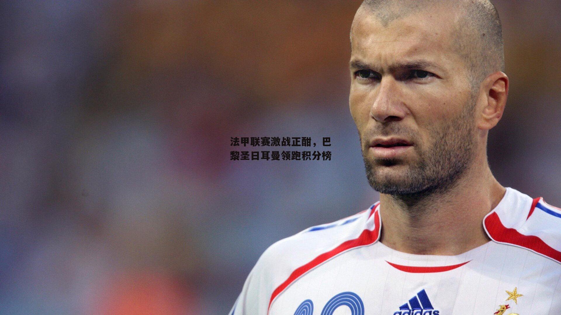 YY易游体育：法甲联赛激战正酣，巴黎圣日耳曼领跑积分榜