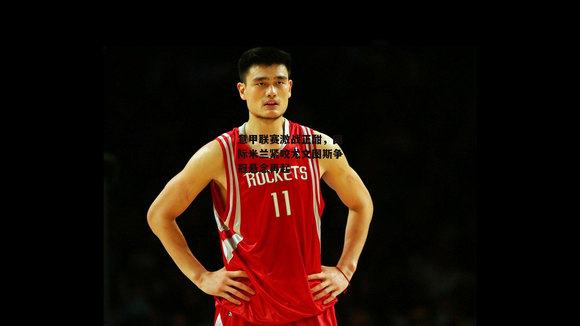 意甲联赛激战正酣，国际米兰紧咬尤文图斯争冠悬念再起：YY易游体育平台