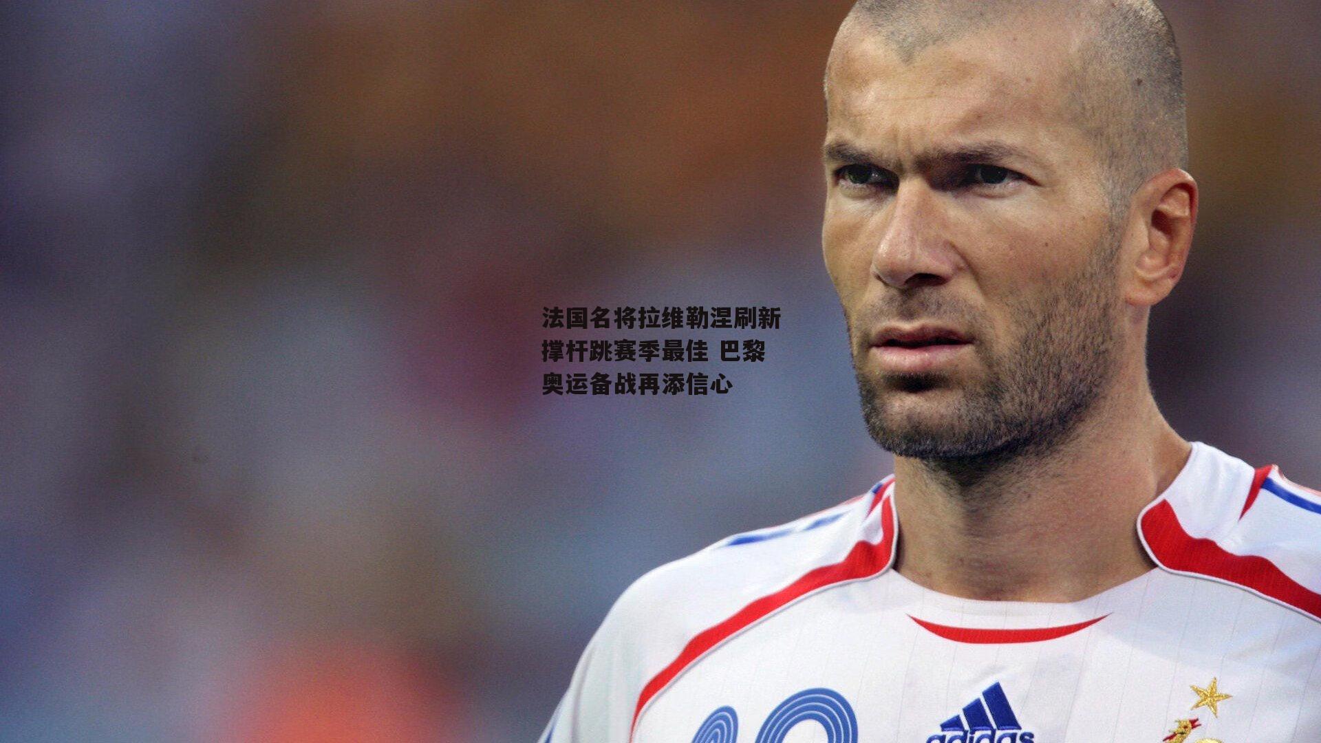 法国名将拉维勒涅刷新撑杆跳赛季最佳 巴黎奥运备战再添信心