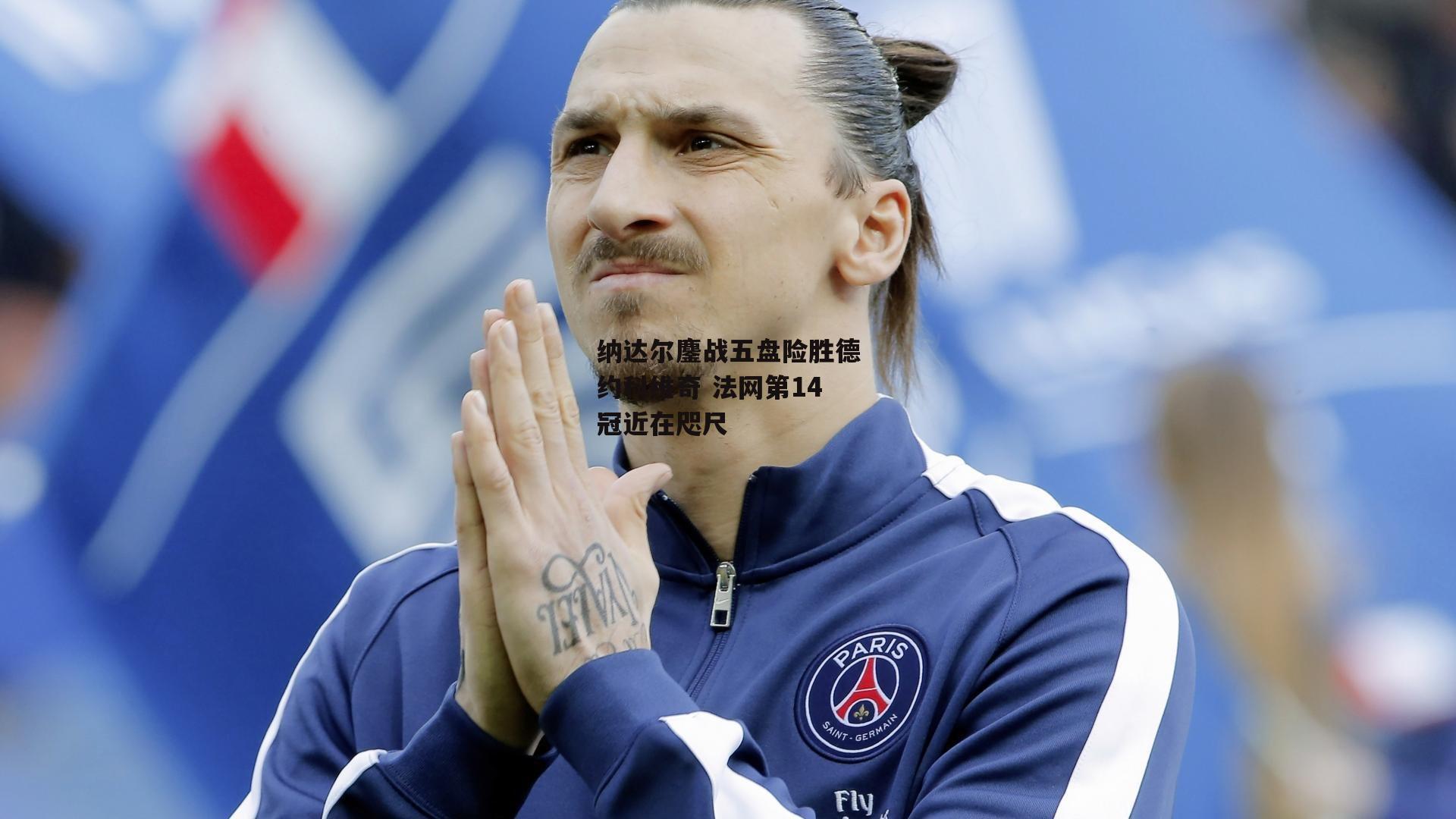 YY易游体育官方网站_纳达尔鏖战五盘险胜德约科维奇 法网第14冠近在咫尺