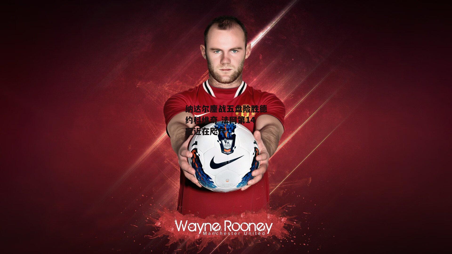 纳达尔鏖战五盘险胜德约科维奇 法网第14冠近在咫尺