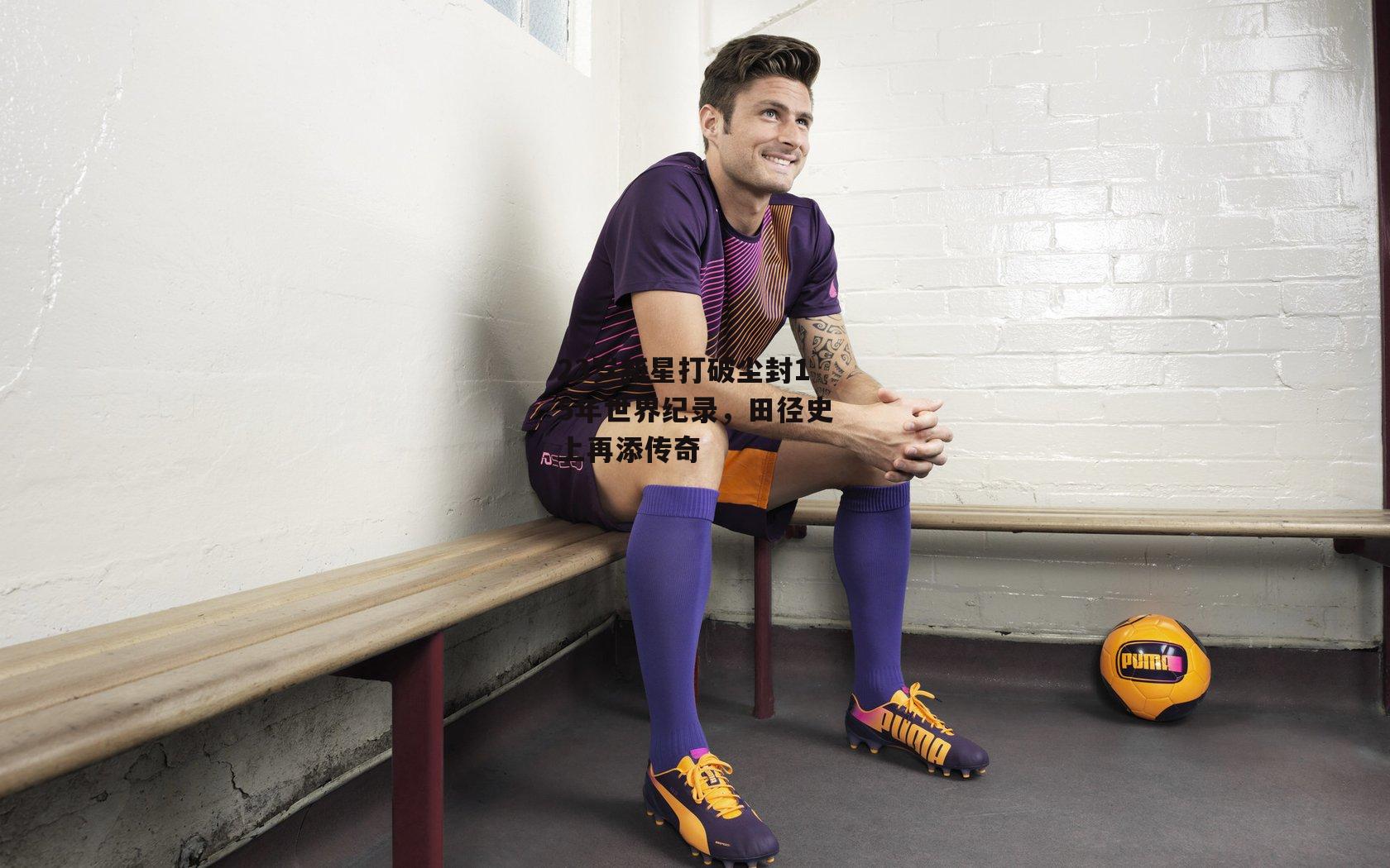 23岁新星打破尘封15年世界纪录，田径史上再添传奇|YY易游体育平台