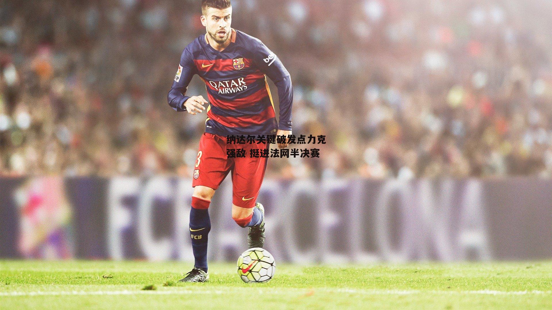 纳达尔关键破发点力克强敌 挺进法网半决赛