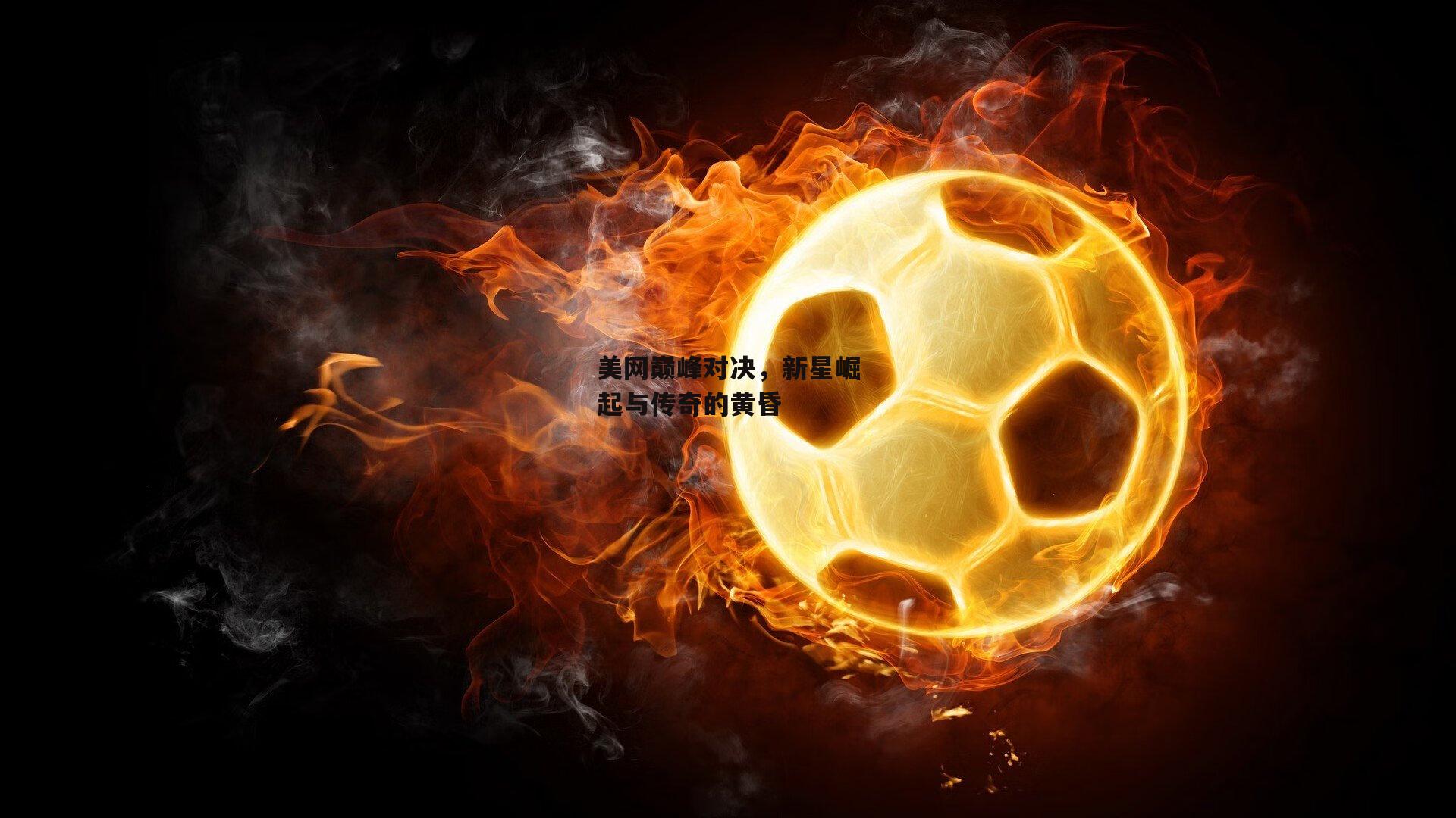 美网巅峰对决，新星崛起与传奇的黄昏